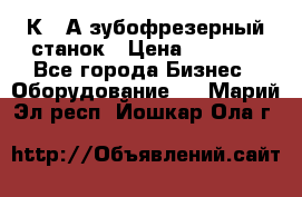 5К328А зубофрезерный станок › Цена ­ 1 000 - Все города Бизнес » Оборудование   . Марий Эл респ.,Йошкар-Ола г.